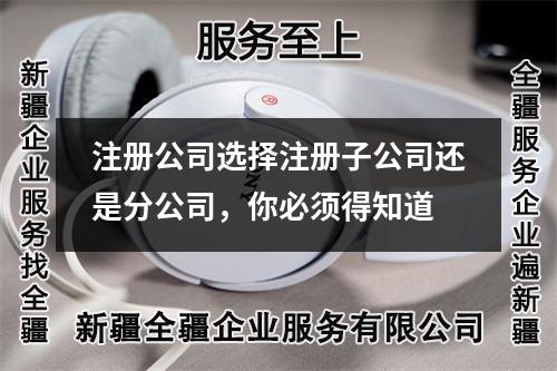 注冊(cè)公司選擇注冊(cè)子公司還是分公司，你必須得知道