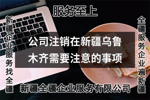 公司注銷在新疆烏魯木齊需要注意的事項(xiàng)
