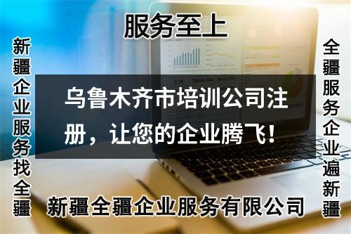 烏魯木齊市培訓(xùn)公司注冊，讓您的企業(yè)騰飛！