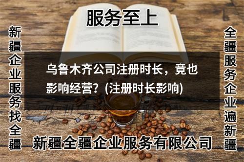 烏魯木齊公司注冊時長，竟也影響經(jīng)營？(注冊時長影響)