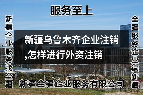 新疆烏魯木齊企業(yè)注銷,怎樣進(jìn)行外資注銷