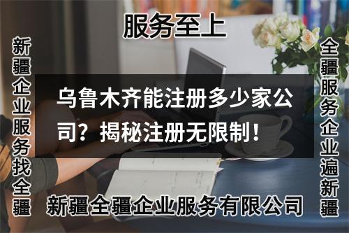 烏魯木齊能注冊(cè)多少家公司？揭秘注冊(cè)無(wú)限制！