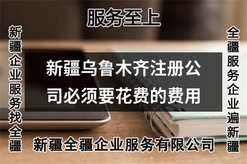 新疆烏魯木齊注冊(cè)公司必須要花費(fèi)的費(fèi)用