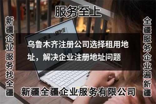 烏魯木齊注冊公司選擇租用地址，解決企業(yè)注冊地址問題