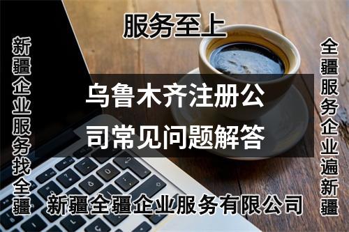 烏魯木齊注冊(cè)公司常見(jiàn)問(wèn)題解答