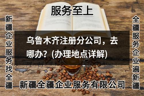 烏魯木齊注冊分公司，去哪辦？(辦理地點詳解)