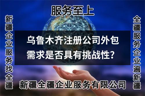 烏魯木齊注冊公司外包需求是否具有挑戰(zhàn)性？