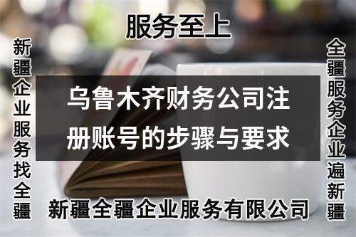 烏魯木齊財務(wù)公司注冊賬號的步驟與要求
