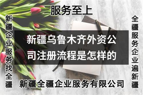 新疆烏魯木齊外資公司注冊(cè)流程是怎樣的