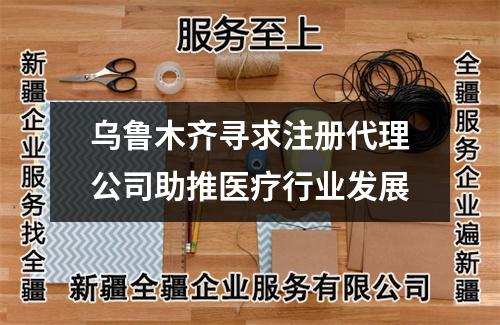烏魯木齊尋求注冊代理公司助推醫(yī)療行業(yè)發(fā)展