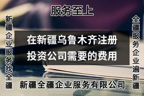 在新疆烏魯木齊注冊(cè)投資公司需要的費(fèi)用