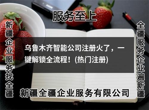 烏魯木齊智能公司注冊火了，一鍵解鎖全流程！(熱門注冊)
