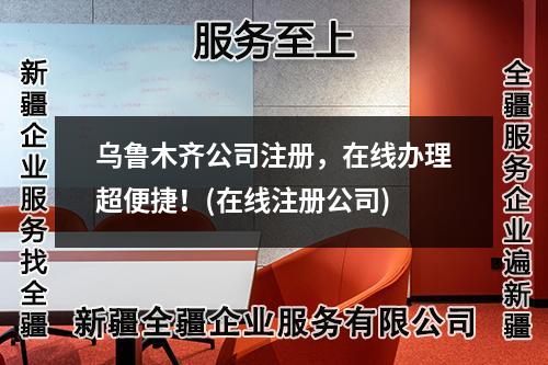 烏魯木齊公司注冊，在線辦理超便捷！(在線注冊公司)