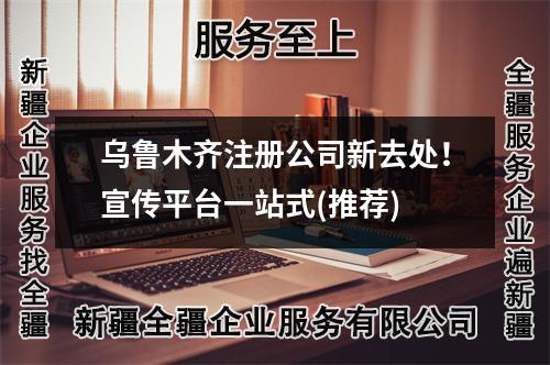 烏魯木齊注冊(cè)公司新去處！宣傳平臺(tái)一站式(推薦)