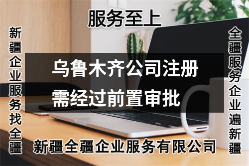 烏魯木齊公司注冊需經(jīng)過前置審批