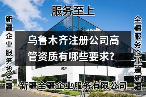 烏魯木齊注冊(cè)公司高管資質(zhì)有哪些要求？
