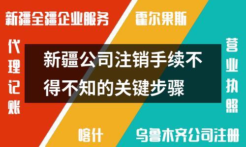 新疆公司注銷手續(xù)不得不知的關鍵步驟