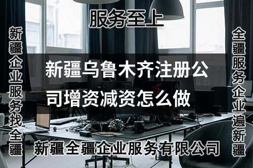 新疆烏魯木齊注冊(cè)公司增資減資怎么做